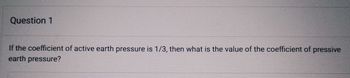 Question 1
If the coefficient of active earth pressure is 1/3, then what is the value of the coefficient of pressive
earth pressure?