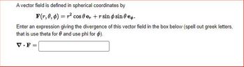 A vector field is defined in spherical coordinates by
F(r, 0, 0) = r² cos 0 e, + r sin sine.
Enter an expression giving the divergence of this vector field in the box below (spell out greek letters,
that is use theta for and use phi for $).
V.F=