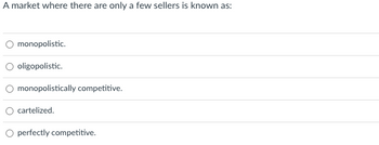 A market where there are only a few sellers is known as:
monopolistic.
oligopolistic.
monopolistically competitive.
cartelized.
perfectly competitive.