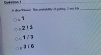 Question 1
A dice thrown. The probability of getting 2 and 6 is
OA 1
Ов 2/3
oс 1/3
OD. 3/6
