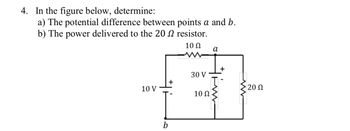 4. In the figure below, determine:
a) The potential difference between points a and b.
b) The power delivered to the 20 resistor.
10 Ω
10 V
b
30 V
10 Ω
a
20 Ω