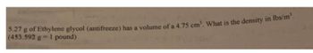 5.27 g of Ethylene glycol (antifreeze) has a volume of a 4.75 cm". What is the density in lbs/m².
(453.592 g 1 pound)