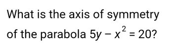 What is the axis of symmetry
2
of the parabola 5y - x² = 20?