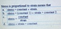 Stress is proportional to strain means that
stress constant x strain.
a.
b. stress (constant 1) x strain + constant 2.
constant
C.
stress
D
strain
d. stress x strain = constant.
