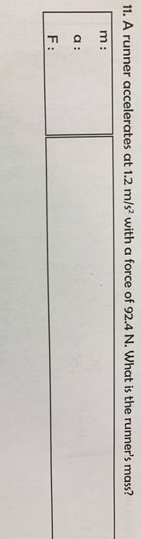 11. A runner accelerates at 1.2 m/s² with a force of 92.4 N. What is the runner's mass?
m:
a :
F:
