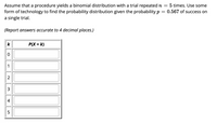 5 times. Use some
Assume that a procedure yields a binomial distribution with a trial repeated n
form of technology to find the probability distribution given the probability p = 0.567 of success on
a single trial.
(Report answers accurate to 4 decimal places.)
k
P(X = k)
2
3
4-
LO
