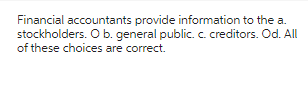 Financial accountants provide information to the a.
stockholders. O b. general public. c. creditors. Od. All
of these choices are correct.