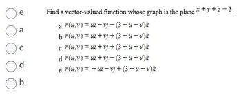 a
C
d
b
Find a vector-valued function whose graph is the plane x+y+z=3₁
a. r(u,v) = ui-vj-(3-u-v)k
b. r(u,v) = ui+vj+(3-u-v)k
c. r(u,v) = ui+vj+(3+u+v)k
d. r(u,v) = ui+vj-(3+u+v)k
e. r(u,v)=-ui-vj+(3-u-v)k