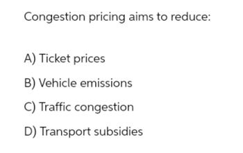 Congestion pricing aims to reduce:
A) Ticket prices
B) Vehicle emissions
C) Traffic congestion
D) Transport subsidies