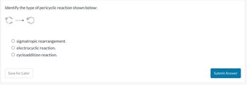 Identify the type of pericyclic reaction shown below:
sigmatropic rearrangement.
electrocyclic reaction.
O cycloaddition reaction.
Save for Later
Submit Answer