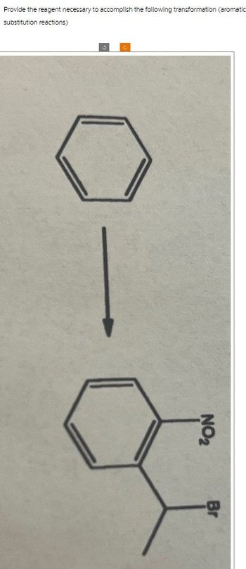 Provide the reagent necessary to accomplish the following transformation (aromatic
substitution reactions)
c
Br
NO₂