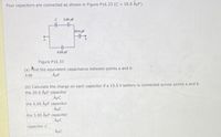 Four capacitors are connected as shown in Figure P16.33 (C = 10.0 ÂµF).
3.00 uf
20.0 uF
6.00 uF
Figure P16.33
(a) And the equivalent capacitance between points a and b.
5,86
ÂuF
(b) Calculate the charge on each capacitor if a 13.5 V battery is connected across points a and b.
the 20.0 ÂµF capacitor
Âµc
the 6.00 ÅµF capacitor
the 3.00 AµF capacitor
ÂµC
capacitor C
