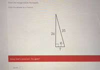 Given the triangle below, find sin(0).
Enter the answer as a fraction.
25
24
7
Sorry, that's incorrect. Try again?
sin (0) =
