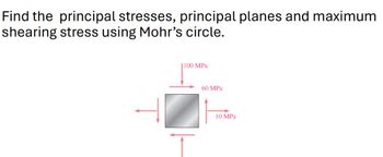 Find the principal stresses, principal planes and maximum
shearing stress using Mohr's circle.
100 MPa
60 MPa
10 MPa