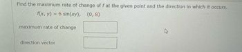 Find the maximum rate of change of f at the given point and the direction in which it occurs.
f(x, y) = 6 sin(xy), (0,8)
maximum rate of change
direction vector
4