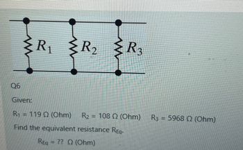 Q6
Given:
R₁
R₁ R₂ R3
-
1190 (Ohm)
Find the equivalent resistance Req.
REQ = ?? Q (Ohm)
R₂ ==
108 02 (Ohm)
R3 = 5968 2 (Ohm)