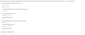 Suppose a company has fixed costs of $36,000 and variable cost per unit of x + 222 dollars, where x is the total number of units produced. Suppose further that the selling price of its product is 1,452 -
fx
(a) Form the cost function and revenue function (in dollars).
C(x) =
R(x) =
Find the break-even points. (Enter your answers as a comma-separated list.)
X =
(b) Find the vertex of the revenue function.
(x, y) =
Identify the maximum revenue.
$
(c) Form the profit function from the cost and revenue functions (in dollars).
P(x) =
Find the vertex of the profit function.
(x, y) =
Identify the maximum profit.
$
(d) What price will maximize the profit?
$
3²x₁
Ex dollars per unit.
