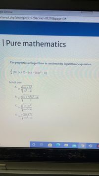 gle Chrome
attempt.php?attempt3D91978&cmid%3D812768&page%3D3#
| Pure mathematics
Use properties of logarithms to condense the logarithmic expression.
2(x+7)-Inx- In (x-4)]
Select one:
A.
6 x(x + 73
In
(x2 - 4)
B.
6 x + 7) (x2 -4)
In
(x +7)3
* In
X(x2 - 4)
C.
3ix + 7)
In
X[x - 4)
D.
