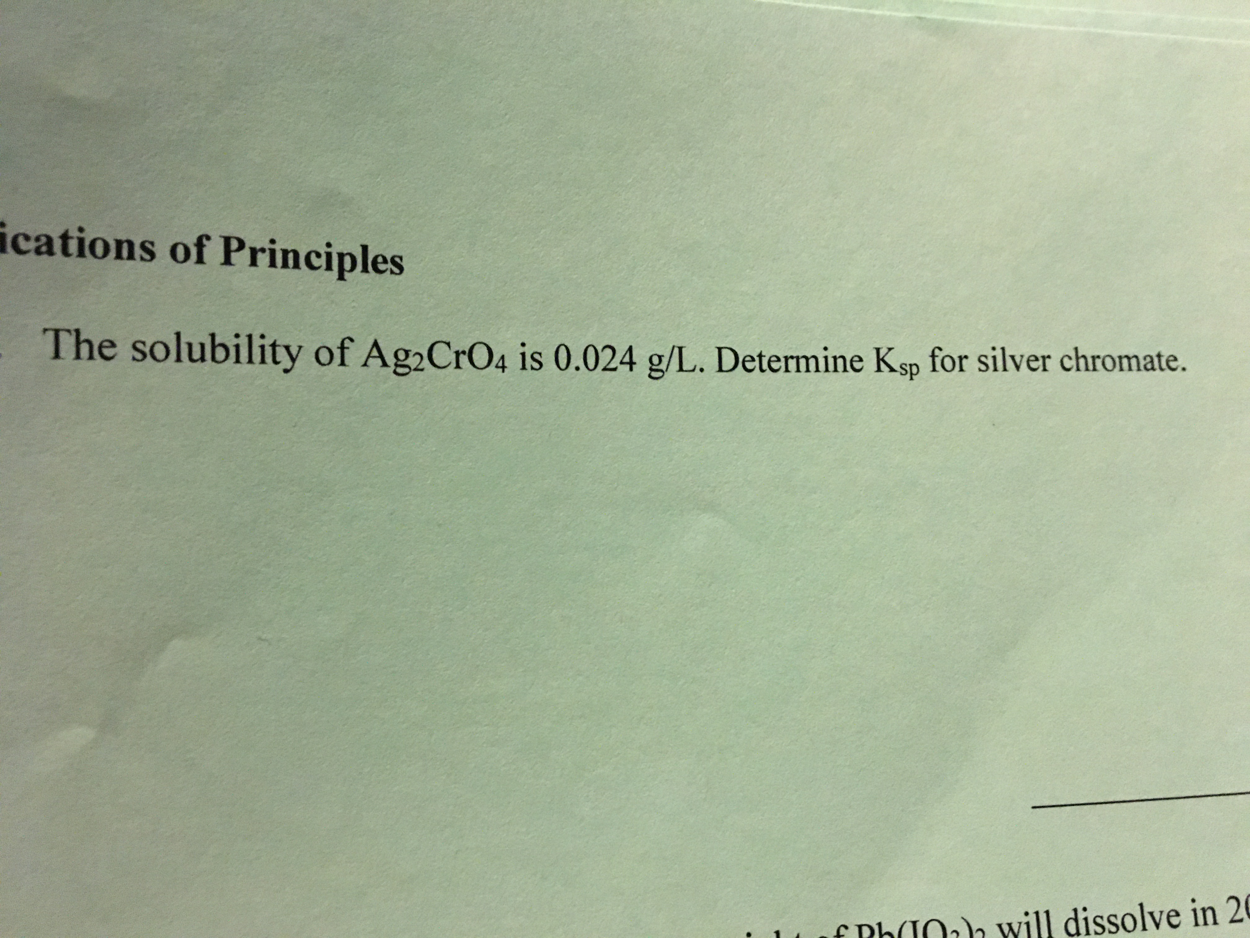 ications of Principles
The solubility of Ag2CrO4 is 0.024 g/L. Determine Ksp for silver chromate.
f Ph(I0ah will dissolve in 20
