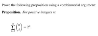 Prove the following proposition using a combinatorial argument:

**Proposition.** For positive integers \( n \):

\[
\sum_{i=0}^{n} \binom{n}{i} = 2^n.
\]