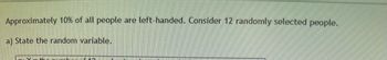 Approximately 10% of all people
a) State the random variable.
are left-handed. Consider 12 randomly selected people.