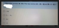 The scalar product A · B of the two vectors A = 2i + 3j and B =i- 2j is
O -4 k
O 2i - 6j
-4
