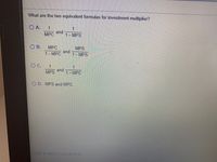 What are the two equivalent formulas for investment multiplier?
O A.
1
and
1- MPS
1
MPC
O B.
MPC
MPS
1- MPC
and
1- MPS
O C.
MPS and -MPC
1
1
O D. MPS and MPC.
Click to select your answer.
