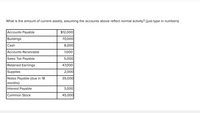 What is the amount of current assets, assuming the accounts above reflect normal activity? (just type in numbers)
Accounts Payable
$12,000
Buildings
70,000
Cash
8,000
Accounts Receivable
7,000
Sales Tax Payable
5,000
Retained Earnings
47,000
Supplies
2,000
35,000
Notes Payable (due in 18
months)
Interest Payable
3,000
Common Stock
45,000
