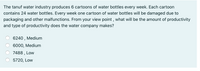 The tanuf water industry produces 6 cartoons of water bottles every week. Each cartoon
contains 24 water bottles. Every week one cartoon of water bottles will be damaged due to
packaging and other malfunctions. From your view point , what will be the amount of productivity
and type of productivity does the water company makes?
6240 , Medium
6000, Medium
7488 , Low
5720, Low
