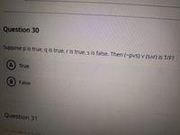 Question 30
Suppose p is true, q is true, r is true, s is false. Then (-pvs) v (SAr) is T/F?
A) True
False
Question 31
Sunnose n is true
