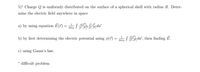 5)* Charge Q is uniformly distributed on the surface of a spherical shell with radius R. Deter-
mine the electric field anywhere in space
a) by using equation Ē(†) = S
da'
4T€0
b) by first determining the electric potential using ø(r) = S da', then finding Ē.
F-i
4reo
c) using Gauss's law.
* difficult problem
