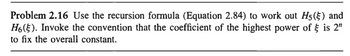 Problem 2.16 Use the recursion formula (Equation 2.84) to work out H5() and
H6(). Invoke the convention that the coefficient of the highest power of is 2"
to fix the overall constant.