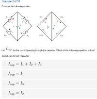 Question 2 of 10
Consider the following models:
-v(t)
I cap
Let
be the current passing through the capacitor. Which of the following equations is true?
Select the correct response:
o Icap = I1 + I2 + I3
o Icap = I1
o Icap
= I3
Icap =
= I2
