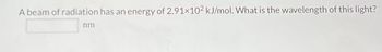 A beam of radiation has an energy of 2.91×102 kJ/mol. What is the wavelength of this light?
nm