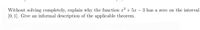 Without solving completely, explain why the function x2 + 5x – 3 has a zero on the interval
[0, 1]. Give an informal description of the applicable theorem.
-
