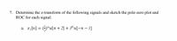 7. Determine the z-transform of the following signals and sketch the pole-zero plot and
ROC for each signal:
a. x,[n] = )"u[n + 2] + 3"u[-n – 1]
