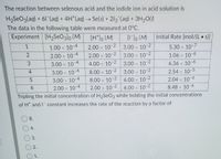 The reaction between selenous acid and the iodide ion in acid solution is
H2SEO3(aq) + 61 (aq) + 4H*(aq) Se(s) + 213 (aq) + 3H20()
The data in the following table were measured at 0°C.
Experiment [H2SeO3lo (M)
[H*]o (M)
] (M)
Initial Rate [mol/(L )]
1.00 x 10-4
2.00 x 10-2
3.00 x 10-2
5.30 x 10-7
2.00 x 10-4
2.00 x 10-2
3.00 x 10-2
1.06 x 10 6
3.00 x 10 4
4.00 x 10-2
3.00 x 10 2
6.36 x 10-6
4
3.00 x 10-4
8.00 x 10-2
3.00 x 10-2
2.54 x 10-5
3.00 x 10-4
8.00 x 10-2
6.00 × 10-2
2.04 x 10-4
2.00 x 10-4
2.00 x 10-2
Tripling the initial concentration of H,SeO, while holding the initial concentrations
6.00 x 10-2
8.48 x 10-6
of Ht and I constant increases the rate of the reaction by a factor of
8.
4.
3.
1.
23
2.
