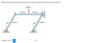 Determine the magnitude of the force which member CD exerts on the pin at C.
A
124%
B
0.46 m
Answer: CD = i
0.35 m
200 N
0.35 m
24°
N
C
0.46 m