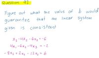 Question a2
Figure out what the
guarantee that
value of b would
linear system
the
given is consistent.
Xq-4X2-6x3 = -6
4a,-6x2-4x3
= - 2
%3D
- 8x2 + 2az - 12 Xz=6
%3D
