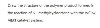 Draw the structure of the polymer product formed in
the reaction of 5-methylcyclooctene with the WC16/
AlEt3 catalyst system.