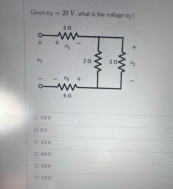 Given vs = 20 V. what is the voltage v₂?
+
VS
3.6 V
O OV
3.1 V
O 4.0 V
O2.0 V
O 1.0 V
ΦΩ
www
+
5
V1
V3
ww
60
+
ΖΩ
www
m
ΖΩ·
+
V2