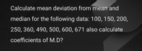 Calculate mean deviation from mean and
median for the following data: 100, 150, 200,
250, 360, 490, 500, 600, 671 also calculate
coefficients of M.D?
