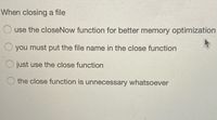 When closing a file
use the closeNow function for better memory optimization
you must put the file name in the close function
O just use the close function
the close function is unnecessary whatsoever
