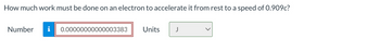 How much work must be done on an electron to accelerate it from rest to a speed of 0.909c?
Number i 0.00000000000003383
Units J