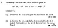 A company's revenue and cost function is given by
R = 80Q - Q² and C = 55 – 120Q + Q²
respectively.
(a)
Determine the level of output that maximises the profit.
(b)
output that maximises the profit. Comment on the answer
found.
Determine the price elasticity of demand at the level of
5.
