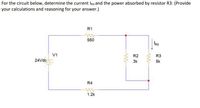 For the circuit below, determine the current IR3 and the power absorbed by resistor R3: (Provide
your calculations and reasoning for your answer.)
R1
560
IR3
V1
R2
R3
24Vdc
3k
5k
R4
1.2k
