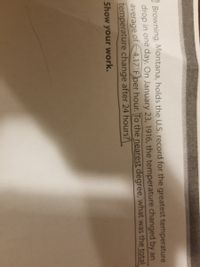 Browning, Montana, holds the U.S. record for the greatest temperature
drop in one day. On January 23, 1916, the temperature changed by an
average of 4.17°F per hour. To the nearest degree, what was the total
temperature change after 24 hours?
Show your work.

