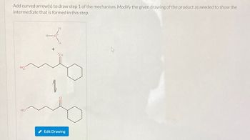 Add curved arrow(s) to draw step 1 of the mechanism. Modify the given drawing of the product as needed to show the
intermediate that is formed in this step.
HO
HO
H-
H
+
Edit Drawing