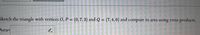 Sketch the triangle with vertices 0, P = (0,7, 3) and Q = (7,4, 0) and compute its area
using
cross products.
Area=
E
