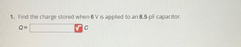 1. Find the charge stored when 6 V is applied to an 8.5-pF capacitor.
Q=
C